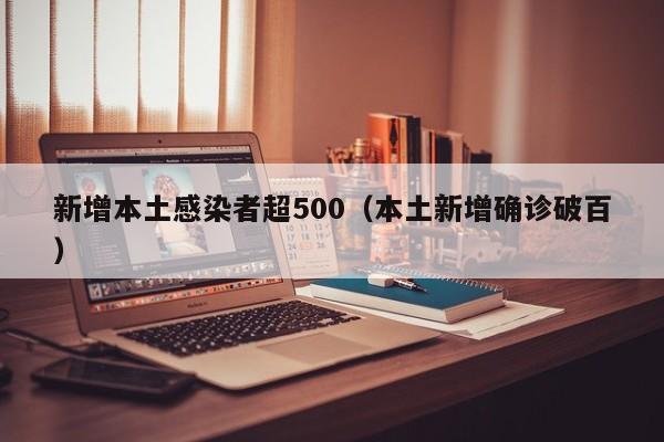 新增本土感染者超500(本土新增确诊破百)