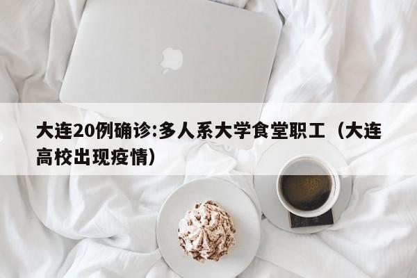 大连20例确诊:多人系大学食堂职工(大连高校出现疫情)