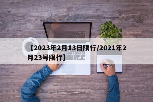 【2023年2月13日限行/2021年2月23号限行】