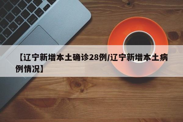 【辽宁新增本土确诊28例/辽宁新增本土病例情况】