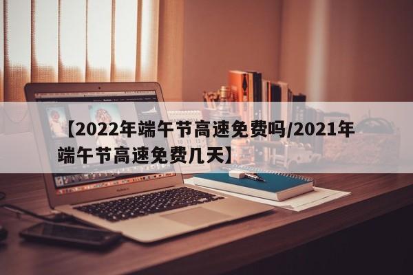 【2022年端午节高速免费吗/2021年端午节高速免费几天】