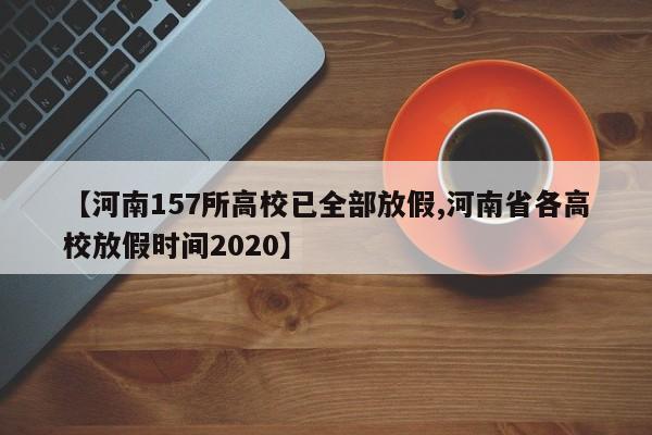 【河南157所高校已全部放假,河南省各高校放假时间2020】