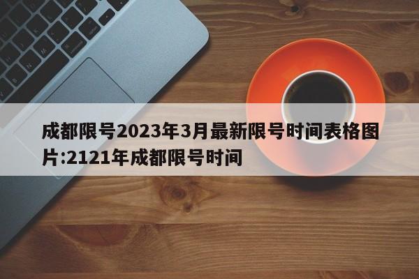 成都限号2023年3月最新限号时间表格图片:2121年成都限号时间