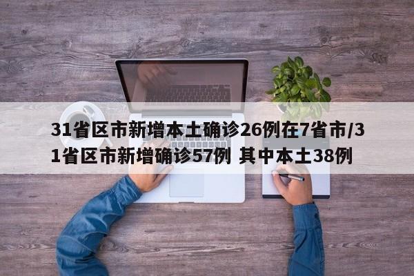 31省区市新增本土确诊26例在7省市/31省区市新增确诊57例 其中本土38例