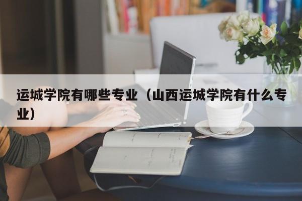 运城学院有哪些专业(山西运城学院有什么专业)