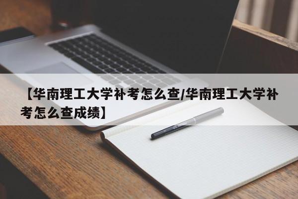 【华南理工大学补考怎么查/华南理工大学补考怎么查成绩】