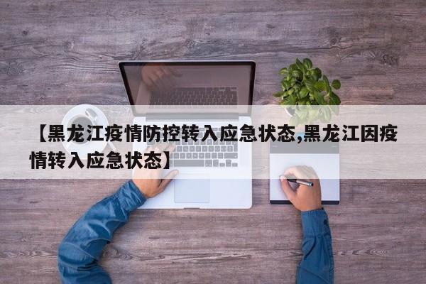 【黑龙江疫情防控转入应急状态,黑龙江因疫情转入应急状态】