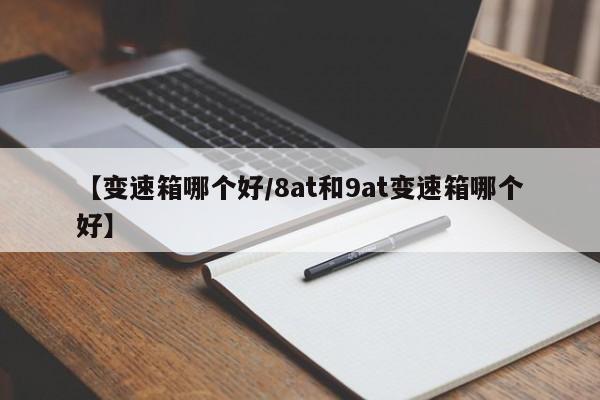【变速箱哪个好/8at和9at变速箱哪个好】