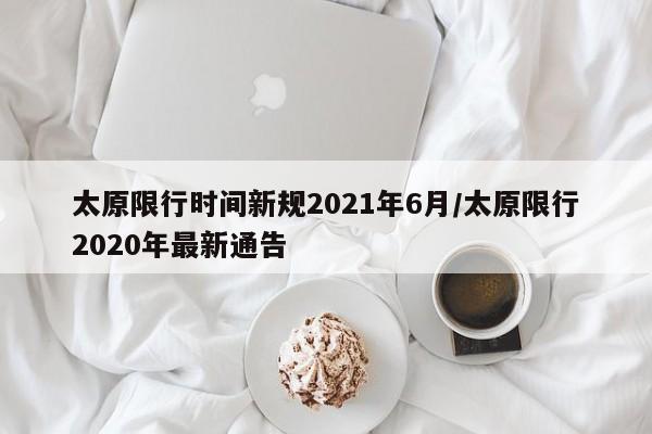 太原限行时间新规2021年6月/太原限行2020年最新通告