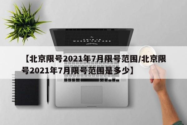 【北京限号2021年7月限号范围/北京限号2021年7月限号范围是多少】