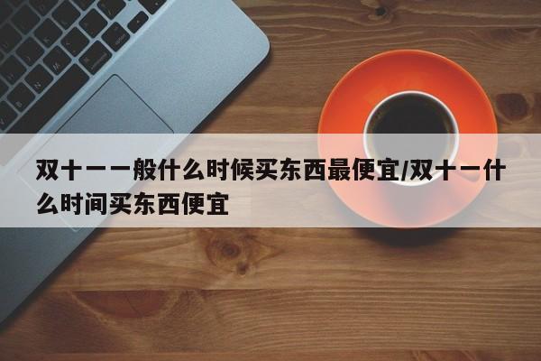 双十一一般什么时候买东西最便宜/双十一什么时间买东西便宜