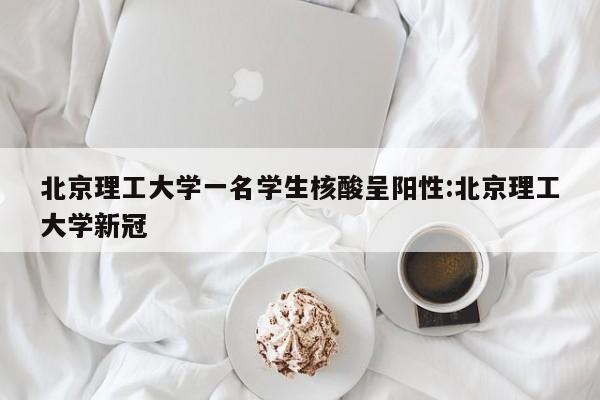 北京理工大学一名学生核酸呈阳性:北京理工大学新冠