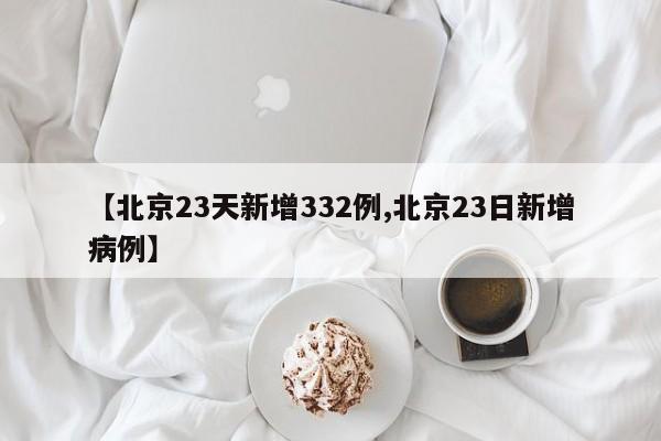 【北京23天新增332例,北京23日新增病例】