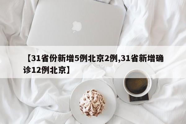 【31省份新增5例北京2例,31省新增确诊12例北京】