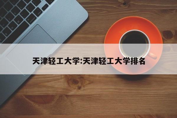 天津轻工大学:天津轻工大学排名