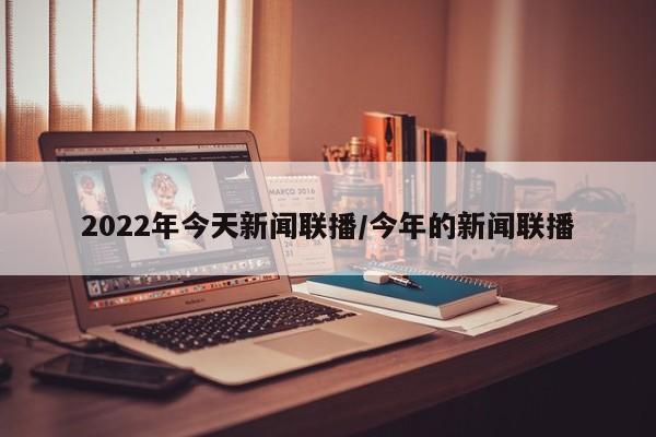 2022年今天新闻联播/今年的新闻联播