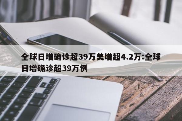 全球日增确诊超39万美增超4.2万:全球日增确诊超39万例