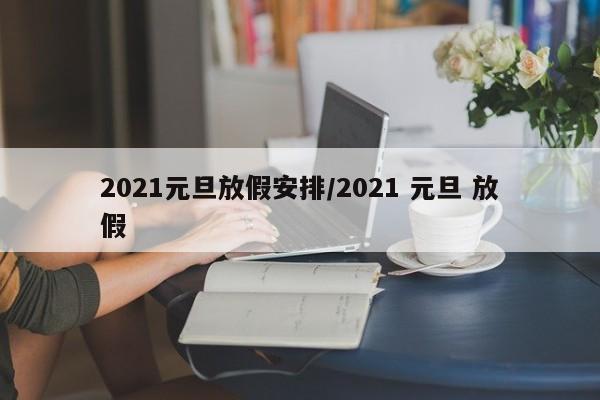 2021元旦放假安排/2021 元旦 放假