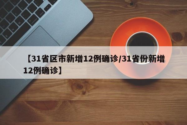 【31省区市新增12例确诊/31省份新增12例确诊】