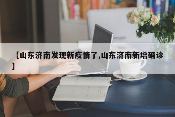 【山东济南发现新疫情了,山东济南新增确诊】