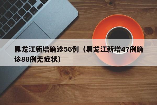 黑龙江新增确诊56例(黑龙江新增47例确诊88例无症状)