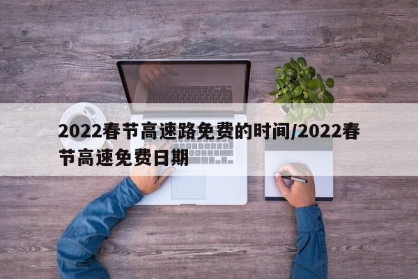 2022春节高速路免费的时间/2022春节高速免费日期