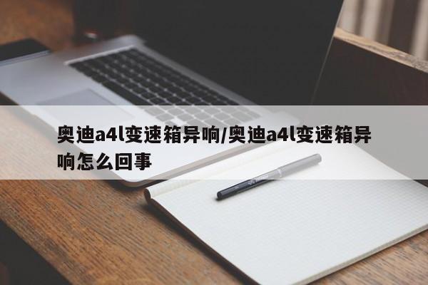 奥迪a4l变速箱异响/奥迪a4l变速箱异响怎么回事