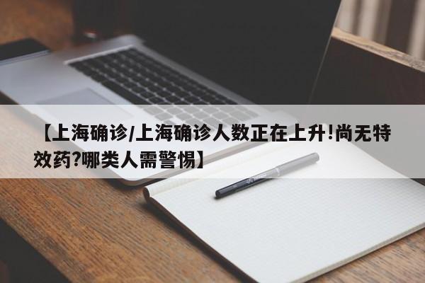 【上海确诊/上海确诊人数正在上升!尚无特效药?哪类人需警惕】