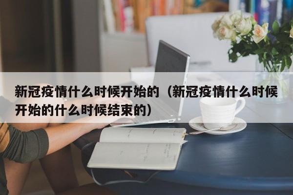 新冠疫情什么时候开始的(新冠疫情什么时候开始的什么时候结束的)