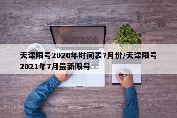 天津限号2020年时间表7月份/天津限号2021年7月最新限号