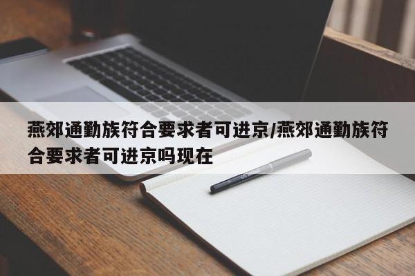 燕郊通勤族符合要求者可进京/燕郊通勤族符合要求者可进京吗现在