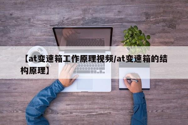【at变速箱工作原理视频/at变速箱的结构原理】