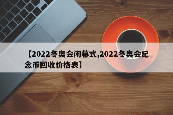 【2022冬奥会闭幕式,2022冬奥会纪念币回收价格表】