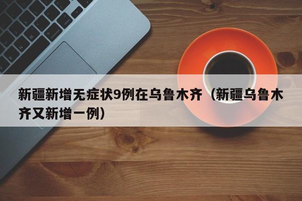 新疆新增无症状9例在乌鲁木齐(新疆乌鲁木齐又新增一例)