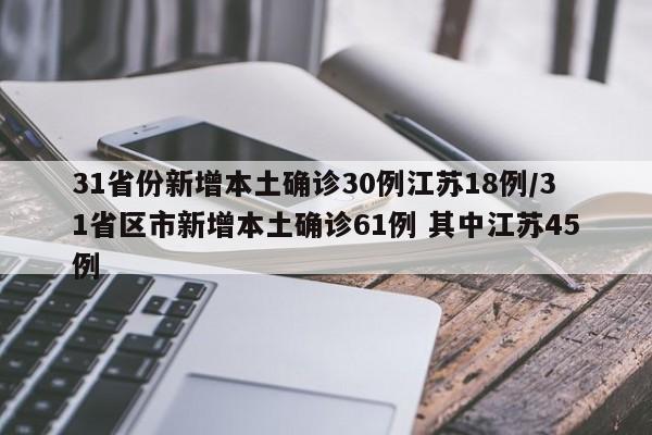 31省份新增本土确诊30例江苏18例/31省区市新增本土确诊61例 其中江苏45例