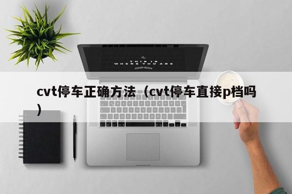cvt停车正确方法(cvt停车直接p档吗)