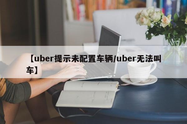 【uber提示未配置车辆/uber无法叫车】