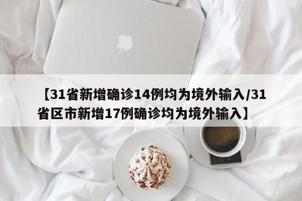 【31省新增确诊14例均为境外输入/31省区市新增17例确诊均为境外输入】