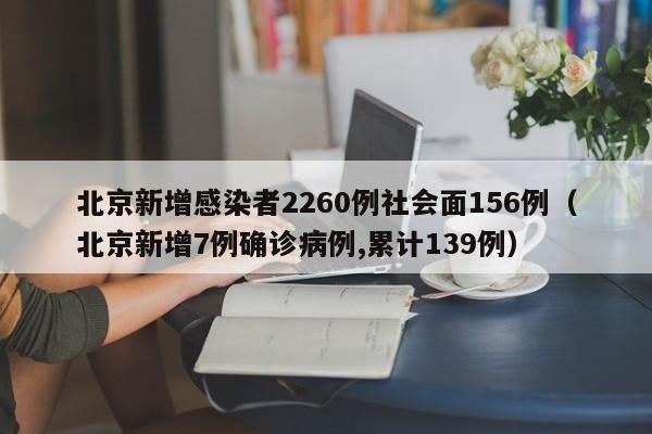 北京新增感染者2260例社会面156例(北京新增7例确诊病例,累计139例)