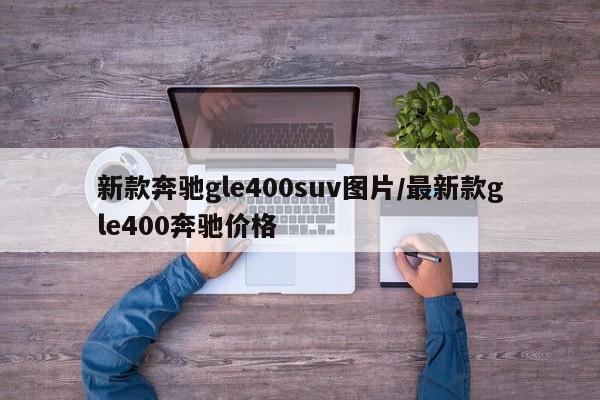 新款奔驰gle400suv图片/最新款gle400奔驰价格