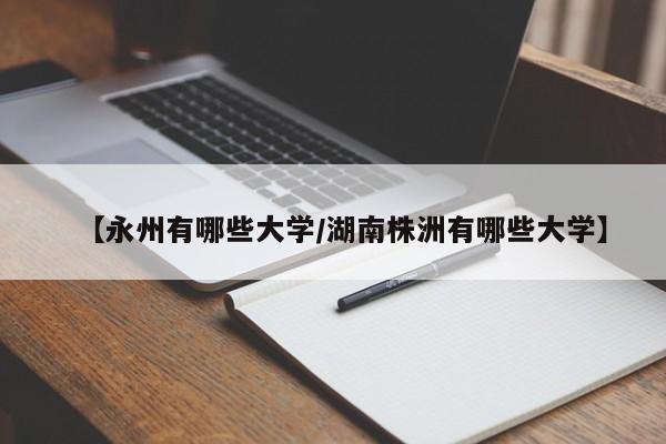 【永州有哪些大学/湖南株洲有哪些大学】