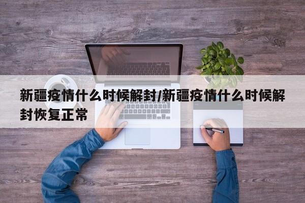 新疆疫情什么时候解封/新疆疫情什么时候解封恢复正常