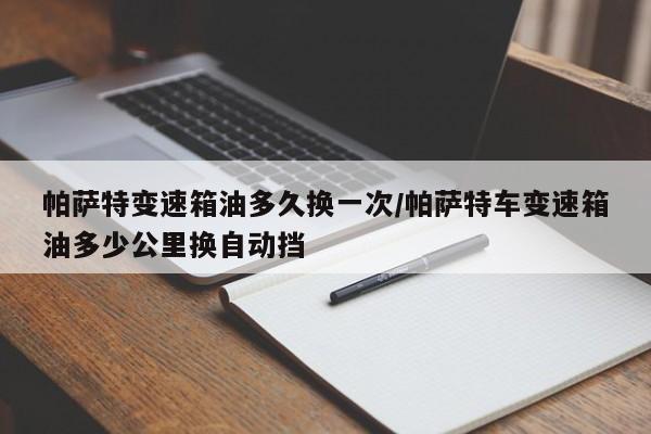 帕萨特变速箱油多久换一次/帕萨特车变速箱油多少公里换自动挡