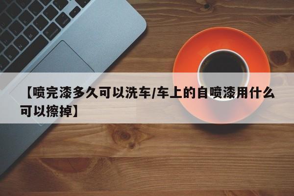 【喷完漆多久可以洗车/车上的自喷漆用什么可以擦掉】