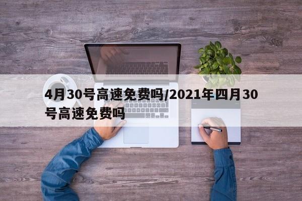 4月30号高速免费吗/2021年四月30号高速免费吗