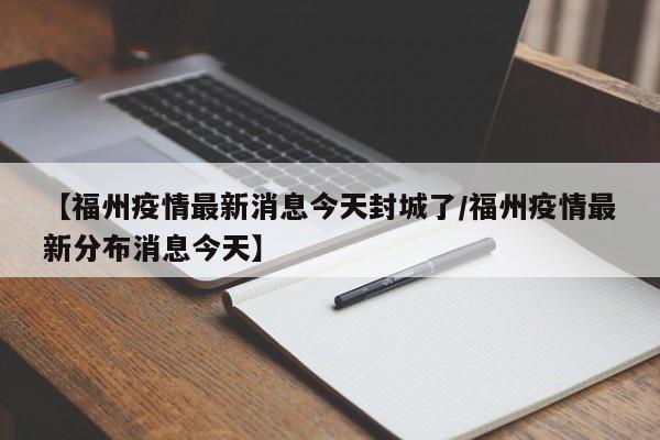 【福州疫情最新消息今天封城了/福州疫情最新分布消息今天】