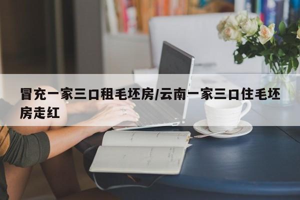 冒充一家三口租毛坯房/云南一家三口住毛坯房走红