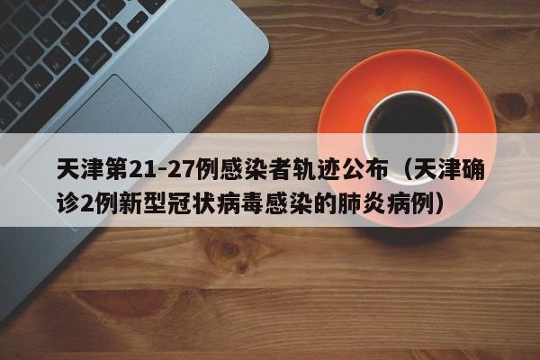 天津第21-27例感染者轨迹公布(天津确诊2例新型冠状病毒感染的肺炎病例)