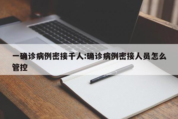 一确诊病例密接千人:确诊病例密接人员怎么管控