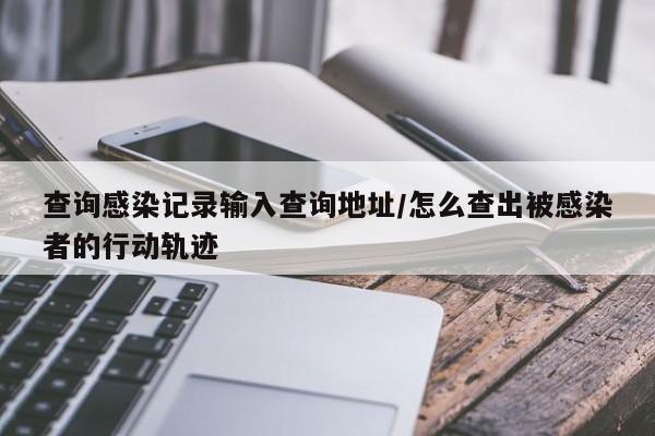 查询感染记录输入查询地址/怎么查出被感染者的行动轨迹